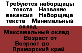 Требуются наборщицы текста › Название вакансии ­ Наборщица текста › Минимальный оклад ­ 23 000 › Максимальный оклад ­ 33 000 › Возраст от ­ 18 › Возраст до ­ 60 - Приморский край, Артем г. Работа » Вакансии   . Приморский край,Артем г.